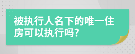 被执行人名下的唯一住房可以执行吗?