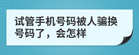 试管手机号码被人骗换号码了，会怎样