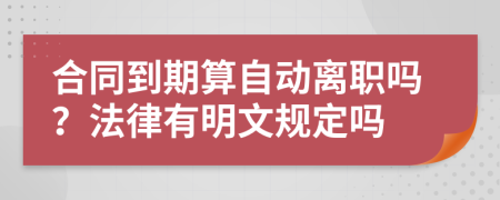 合同到期算自动离职吗？法律有明文规定吗
