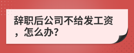 辞职后公司不给发工资，怎么办？