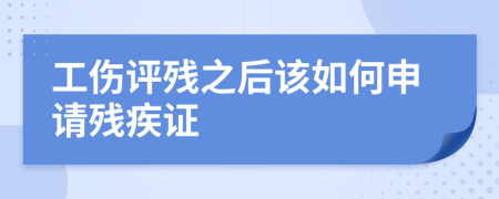 工伤评残之后该如何申请残疾证