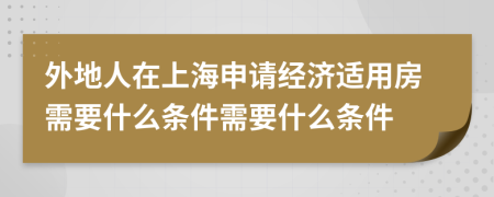 外地人在上海申请经济适用房需要什么条件需要什么条件