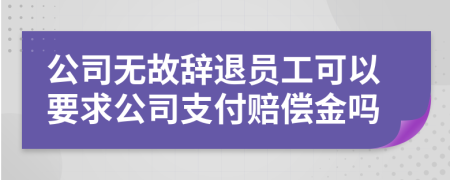 公司无故辞退员工可以要求公司支付赔偿金吗