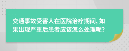 交通事故受害人在医院治疗期间, 如果出现严重后患者应该怎么处理呢？