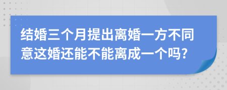 结婚三个月提出离婚一方不同意这婚还能不能离成一个吗?