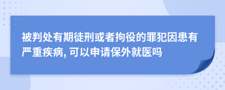 被判处有期徒刑或者拘役的罪犯因患有严重疾病, 可以申请保外就医吗