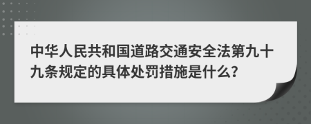 中华人民共和国道路交通安全法第九十九条规定的具体处罚措施是什么？