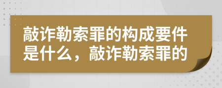 敲诈勒索罪的构成要件是什么，敲诈勒索罪的