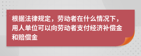 根据法律规定，劳动者在什么情况下，用人单位可以向劳动者支付经济补偿金和赔偿金