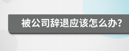 被公司辞退应该怎么办？