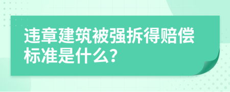 违章建筑被强拆得赔偿标准是什么？