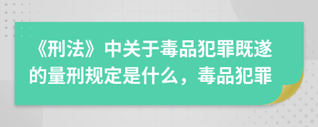 《刑法》中关于毒品犯罪既遂的量刑规定是什么，毒品犯罪
