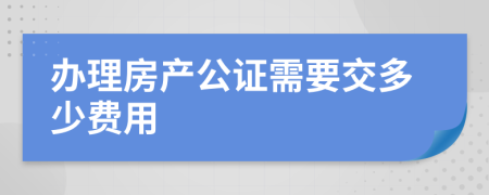 办理房产公证需要交多少费用