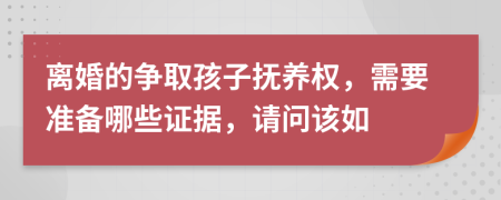 离婚的争取孩子抚养权，需要准备哪些证据，请问该如