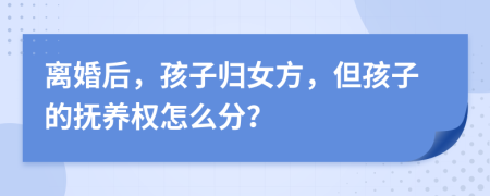 离婚后，孩子归女方，但孩子的抚养权怎么分？