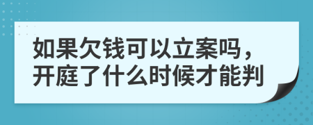 如果欠钱可以立案吗，开庭了什么时候才能判