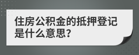 住房公积金的抵押登记是什么意思？