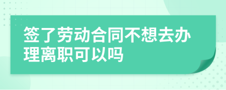 签了劳动合同不想去办理离职可以吗