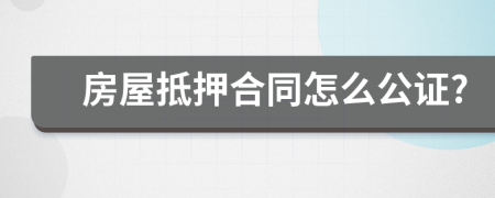 房屋抵押合同怎么公证?