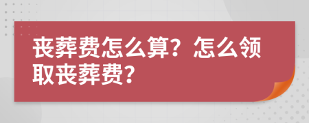 丧葬费怎么算？怎么领取丧葬费？