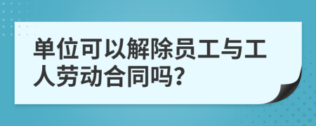 单位可以解除员工与工人劳动合同吗？