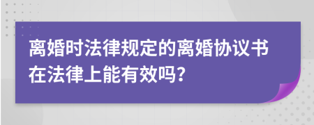 离婚时法律规定的离婚协议书在法律上能有效吗？