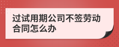 过试用期公司不签劳动合同怎么办