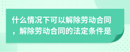 什么情况下可以解除劳动合同，解除劳动合同的法定条件是