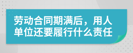 劳动合同期满后，用人单位还要履行什么责任