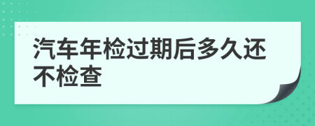 汽车年检过期后多久还不检查