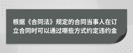 根据《合同法》规定的合同当事人在订立合同时可以通过哪些方式约定违约金