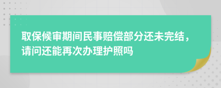 取保候审期间民事赔偿部分还未完结，请问还能再次办理护照吗