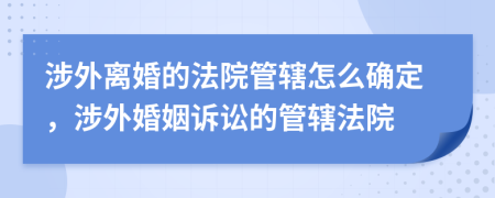 涉外离婚的法院管辖怎么确定，涉外婚姻诉讼的管辖法院