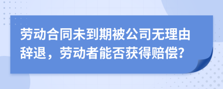 劳动合同未到期被公司无理由辞退，劳动者能否获得赔偿？