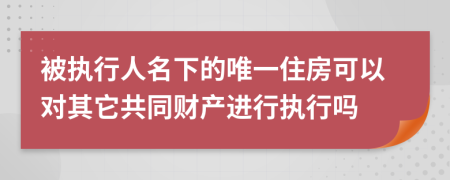 被执行人名下的唯一住房可以对其它共同财产进行执行吗