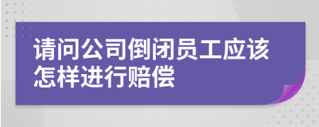 请问公司倒闭员工应该怎样进行赔偿