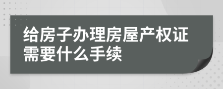 给房子办理房屋产权证需要什么手续