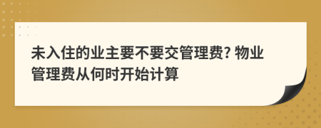 未入住的业主要不要交管理费? 物业管理费从何时开始计算