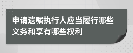 申请遗嘱执行人应当履行哪些义务和享有哪些权利