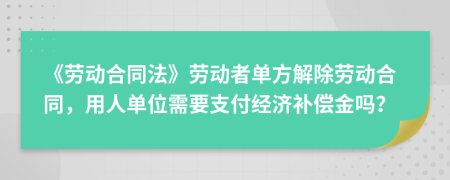 《劳动合同法》劳动者单方解除劳动合同，用人单位需要支付经济补偿金吗？