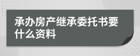 承办房产继承委托书要什么资料