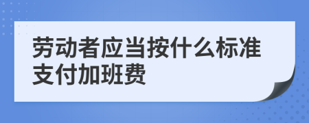 劳动者应当按什么标准支付加班费