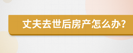 丈夫去世后房产怎么办？