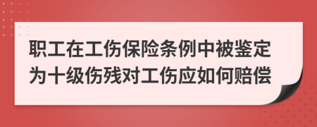 职工在工伤保险条例中被鉴定为十级伤残对工伤应如何赔偿