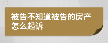 被告不知道被告的房产怎么起诉