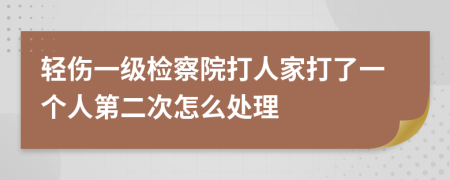 轻伤一级检察院打人家打了一个人第二次怎么处理