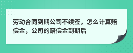 劳动合同到期公司不续签，怎么计算赔偿金，公司的赔偿金到期后