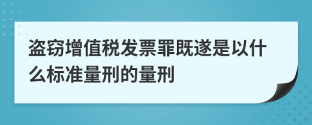 盗窃增值税发票罪既遂是以什么标准量刑的量刑