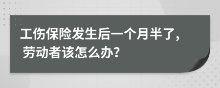 工伤保险发生后一个月半了, 劳动者该怎么办？