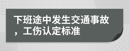 下班途中发生交通事故，工伤认定标准